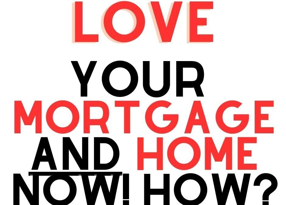 HOW To LOVE Your HOME & MORTGAGE NOW.